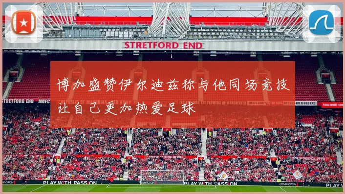 博加盛赞伊尔迪兹称与他同场竞技让自己更加热爱足球