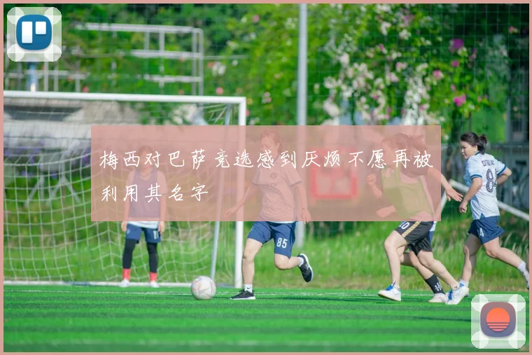 梅西对巴萨竞选感到厌烦不愿再被利用其名字