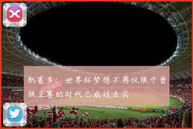 凯塞多：世界杯梦想不再仅限于晋级正赛的时代已成过去式