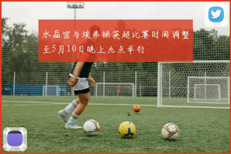 水晶宫与埃弗顿英超比赛时间调整至5月10日晚上九点举行