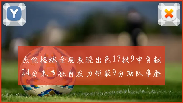 杰伦格林全场表现出色17投9中贡献24分末节独自发力斩获9分助队争胜