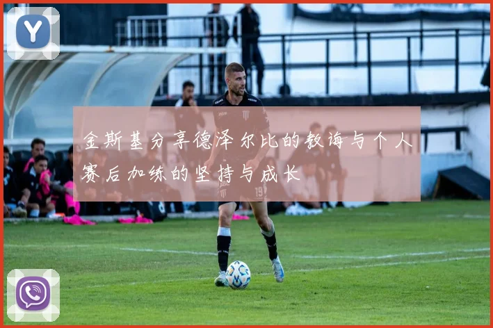 金斯基分享德泽尔比的教诲与个人赛后加练的坚持与成长