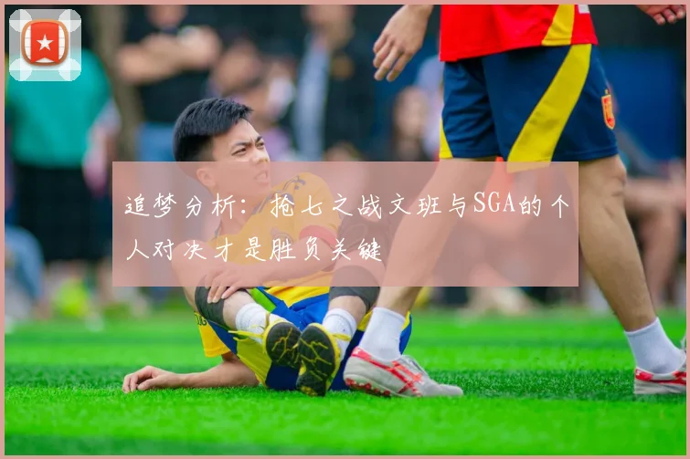 追梦分析：抢七之战文班与SGA的个人对决才是胜负关键