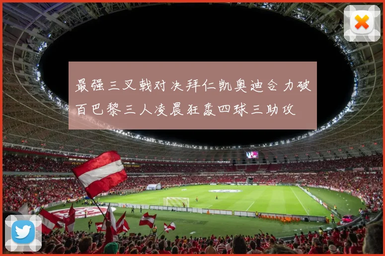 最强三叉戟对决拜仁凯奥迪合力破百巴黎三人凌晨狂轰四球三助攻
