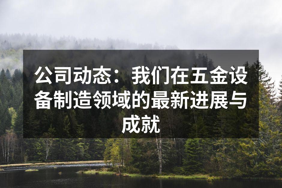 公司动态：我们在五金设备制造领域的最新进展与成就